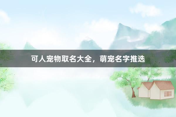 可人宠物取名大全，萌宠名字推选