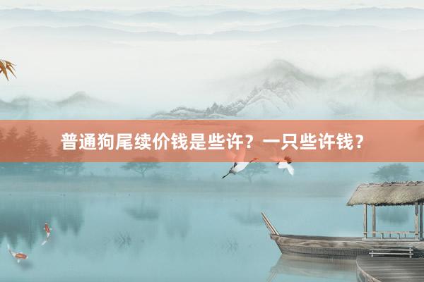 普通狗尾续价钱是些许？一只些许钱？