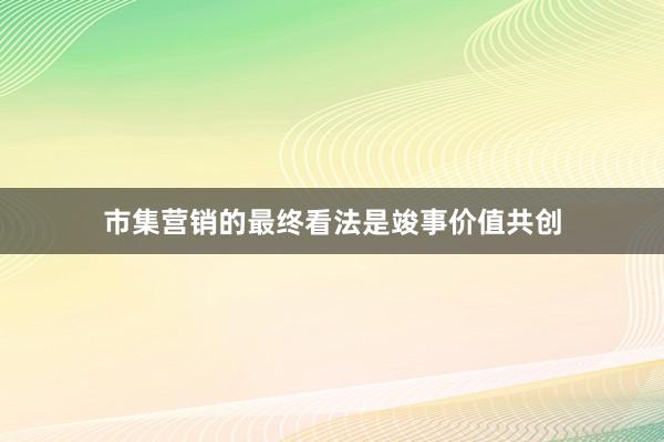市集营销的最终看法是竣事价值共创