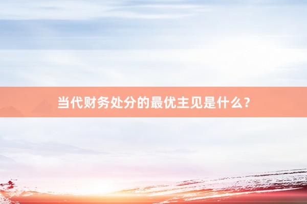 当代财务处分的最优主见是什么?